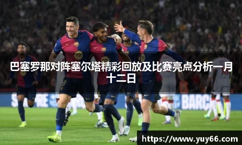 巴塞罗那对阵塞尔塔精彩回放及比赛亮点分析一月十二日