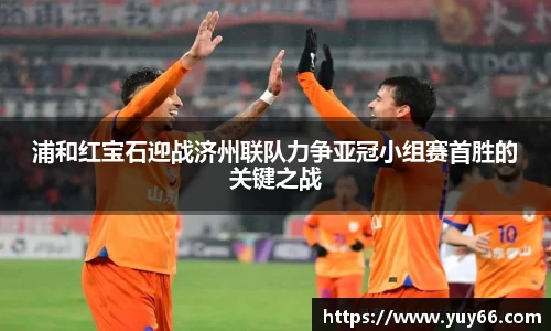 浦和红宝石迎战济州联队力争亚冠小组赛首胜的关键之战